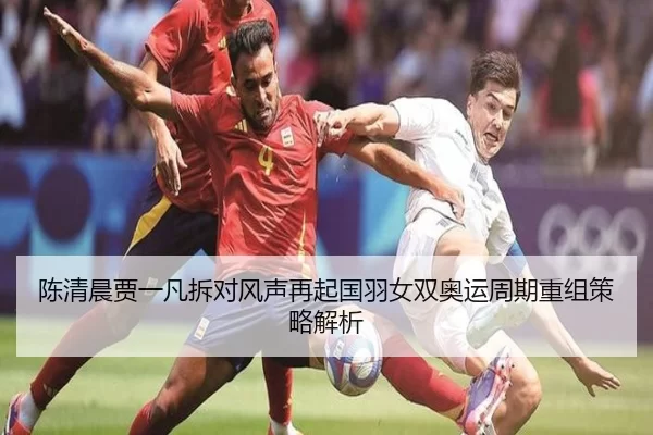陈清晨贾一凡拆对风声再起国羽女双奥运周期重组策略解析