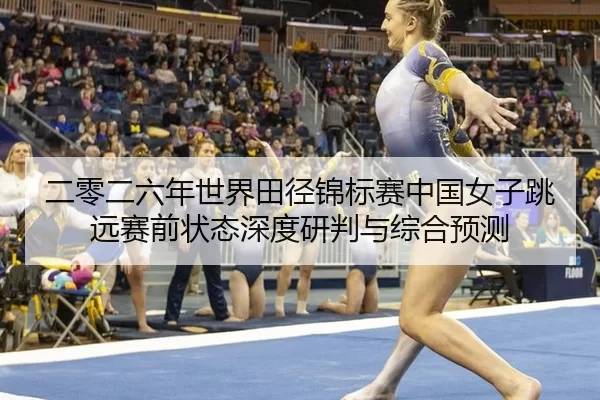 二零二六年世界田径锦标赛中国女子跳远赛前状态深度研判与综合预测