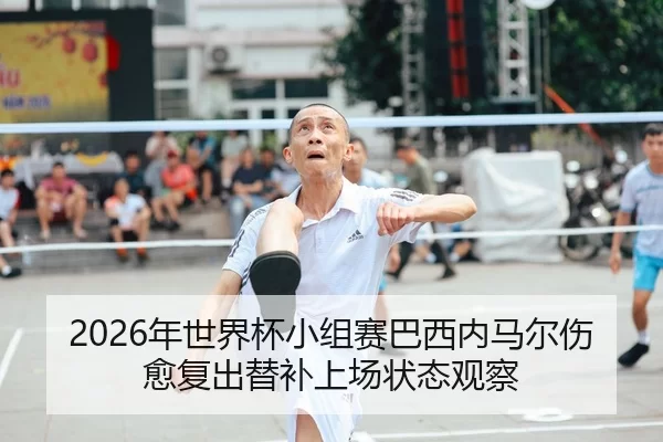 2026年世界杯小组赛巴西内马尔伤愈复出替补上场状态观察