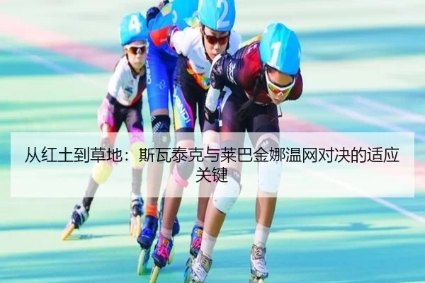 从红土到草地：斯瓦泰克与莱巴金娜温网对决的适应关键