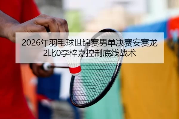 2026年羽毛球世锦赛男单决赛安赛龙2比0李梓嘉控制底线战术