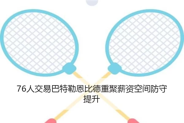 76人交易巴特勒恩比德重聚薪资空间防守提升